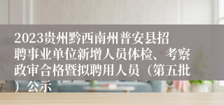 2023贵州黔西南州普安县招聘事业单位新增人员体检、考察政审合格暨拟聘用人员（第五批）公示