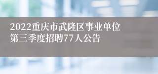 2022重庆市武隆区事业单位第三季度招聘77人公告