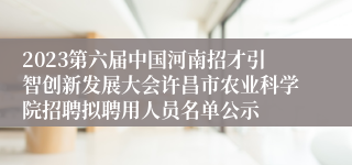 2023第六届中国河南招才引智创新发展大会许昌市农业科学院招聘拟聘用人员名单公示