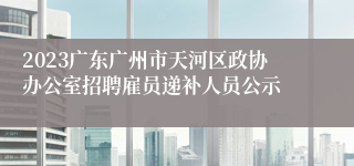 2023广东广州市天河区政协办公室招聘雇员递补人员公示