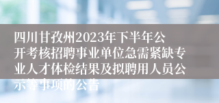 四川甘孜州2023年下半年公开考核招聘事业单位急需紧缺专业人才体检结果及拟聘用人员公示等事项的公告