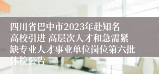 四川省巴中市2023年赴知名高校引进 高层次人才和急需紧缺专业人才事业单位岗位第六批体检公告