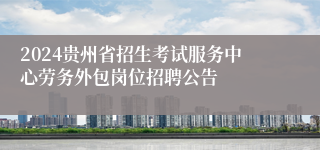 2024贵州省招生考试服务中心劳务外包岗位招聘公告