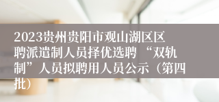 2023贵州贵阳市观山湖区区聘派遣制人员择优选聘 “双轨制”人员拟聘用人员公示（第四批）