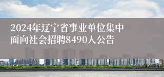 2024年辽宁省事业单位集中面向社会招聘8490人公告