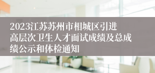 2023江苏苏州市相城区引进高层次卫生人才面试成绩及总成绩公示和体检通知