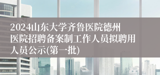 2024山东大学齐鲁医院德州医院招聘备案制工作人员拟聘用人员公示(第一批)