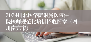 2024川北医学院附属医院住院医师规范化培训招收简章（四川南充市）