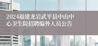 2024福建龙岩武平县中山中心卫生院招聘编外人员公告