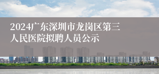 2024广东深圳市龙岗区第三人民医院拟聘人员公示