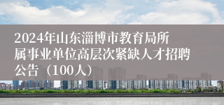 2024年山东淄博市教育局所属事业单位高层次紧缺人才招聘公告（100人）