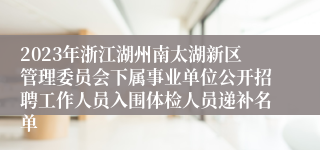 2023年浙江湖州南太湖新区管理委员会下属事业单位公开招聘工作人员入围体检人员递补名单