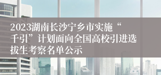 2023湖南长沙宁乡市实施“千引”计划面向全国高校引进选拔生考察名单公示