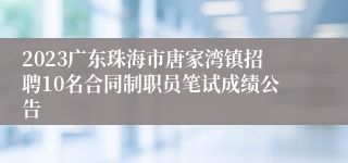 2023广东珠海市唐家湾镇招聘10名合同制职员笔试成绩公告