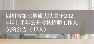 四川省第七地质大队关于2024年上半年公开考核招聘工作人员的公告（43人）