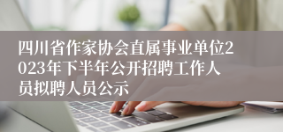 四川省作家协会直属事业单位2023年下半年公开招聘工作人员拟聘人员公示