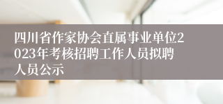 四川省作家协会直属事业单位2023年考核招聘工作人员拟聘人员公示