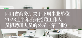 四川省商务厅关于下属事业单位2023上半年公开招聘工作人员拟聘用人员的公示（第三批）