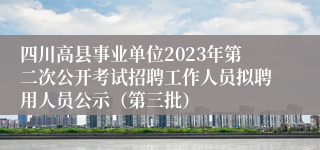 四川高县事业单位2023年第二次公开考试招聘工作人员拟聘用人员公示（第三批）