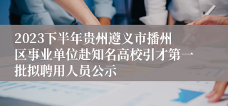 2023下半年贵州遵义市播州区事业单位赴知名高校引才第一批拟聘用人员公示