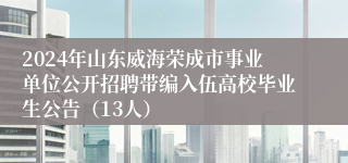 2024年山东威海荣成市事业单位公开招聘带编入伍高校毕业生公告（13人）