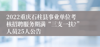 2022重庆石柱县事业单位考核招聘服务期满“三支一扶?”人员25人公告