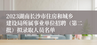 2023湖南长沙市住房和城乡建设局所属事业单位招聘（第二批）拟录取人员名单