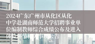 2024广东广州市从化区从化中学赴湖南师范大学招聘事业单位编制教师综合成绩公布及进入体检环节相关事项公告