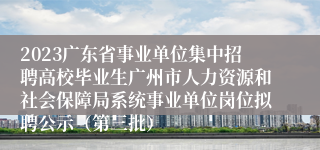 2023广东省事业单位集中招聘高校毕业生广州市人力资源和社会保障局系统事业单位岗位拟聘公示（第三批）