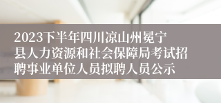 2023下半年四川凉山州冕宁县人力资源和社会保障局考试招聘事业单位人员拟聘人员公示