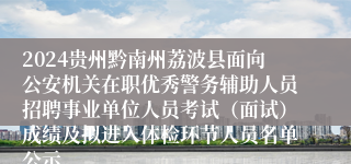 2024贵州黔南州荔波县面向公安机关在职优秀警务辅助人员招聘事业单位人员考试（面试）成绩及拟进入体检环节人员名单公示