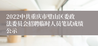 2022中共重庆市璧山区委政法委员会招聘临时人员笔试成绩公示