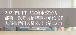 2022四川中共宜宾市委宣传部第一次考试招聘事业单位工作人员拟聘用人员公示（第二批）