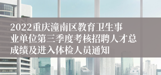 2022重庆潼南区教育卫生事业单位第三季度考核招聘人才总成绩及进入体检人员通知