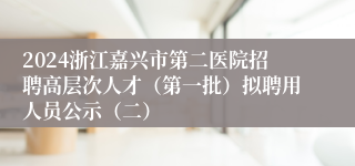 2024浙江嘉兴市第二医院招聘高层次人才（第一批）拟聘用人员公示（二）