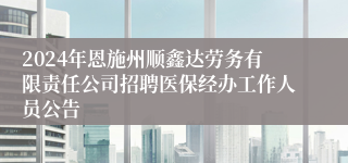 2024年恩施州顺鑫达劳务有限责任公司招聘医保经办工作人员公告