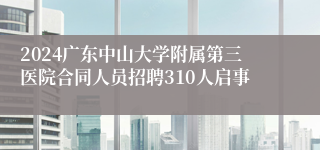 2024广东中山大学附属第三医院合同人员招聘310人启事