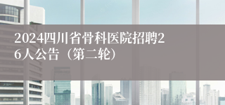 2024四川省骨科医院招聘26人公告（第二轮）