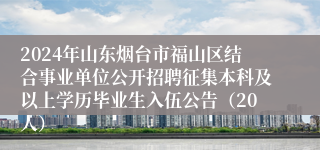 2024年山东烟台市福山区结合事业单位公开招聘征集本科及以上学历毕业生入伍公告（20人）