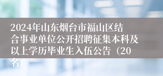 2024年山东烟台市福山区结合事业单位公开招聘征集本科及以上学历毕业生入伍公告（20名）