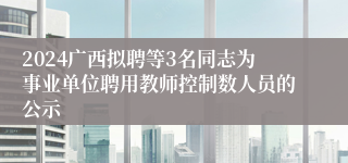 2024广西拟聘等3名同志为事业单位聘用教师控制数人员的公示