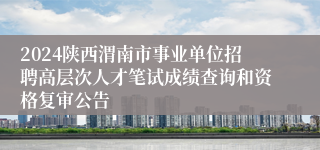 2024陕西渭南市事业单位招聘高层次人才笔试成绩查询和资格复审公告