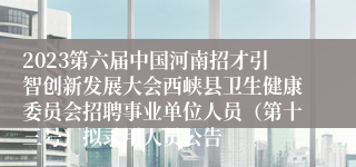 2023第六届中国河南招才引智创新发展大会西峡县卫生健康委员会招聘事业单位人员（第十三号）拟录用人员公告