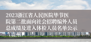 2023浙江省人民医院毕节医院第二批面向社会招聘编外人员总成绩及进入体检人员名单公示（贵州）