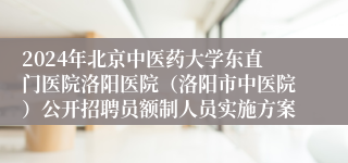 2024年北京中医药大学东直门医院洛阳医院（洛阳市中医院）公开招聘员额制人员实施方案