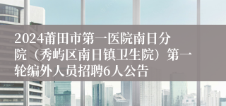 2024莆田市第一医院南日分院（秀屿区南日镇卫生院）第一轮编外人员招聘6人公告