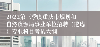 2022第三季度重庆市规划和自然资源局事业单位招聘（遴选）专业科目考试大纲