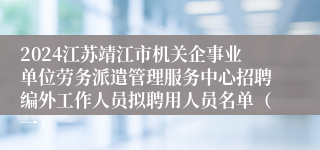 2024江苏靖江市机关企事业单位劳务派遣管理服务中心招聘编外工作人员拟聘用人员名单（一）