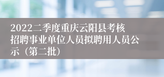 2022二季度重庆云阳县考核招聘事业单位人员拟聘用人员公示（第二批）