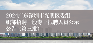 2024广东深圳市光明区委组织部招聘一般专干拟聘人员公示公告（第三批）